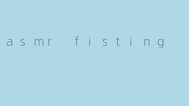 什么是asmr fisting？